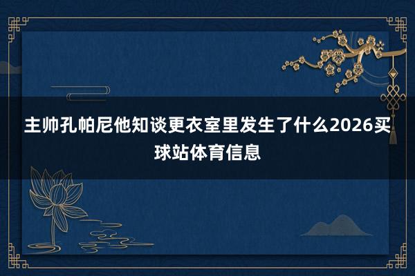 主帅孔帕尼　　他知谈更衣室里发生了什么2026买球站体育信息