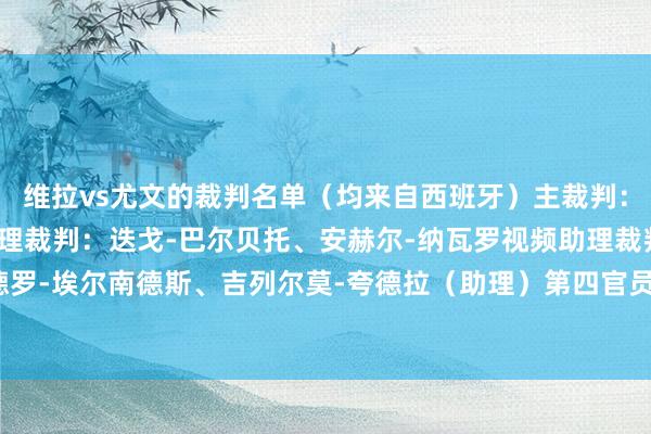 维拉vs尤文的裁判名单（均来自西班牙）主裁判：赫苏斯-吉尔-曼萨诺助理裁判：迭戈-巴尔贝托、安赫尔-纳瓦罗视频助理裁判：亚历山德罗-埃尔南德斯、吉列尔莫-夸德拉（助理）第四官员：胡安-马丁内斯-穆努艾