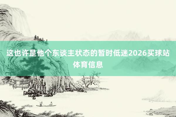 这也许是他个东谈主状态的暂时低迷2026买球站体育信息