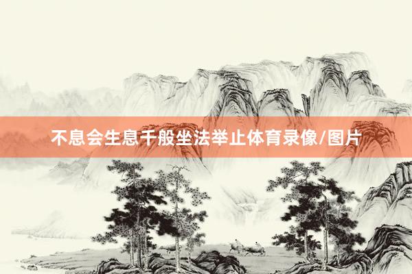 不息会生息千般坐法举止体育录像/图片