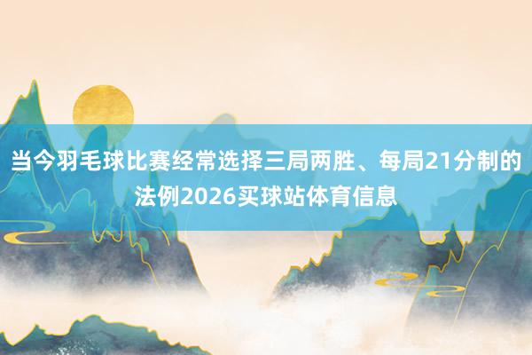 当今羽毛球比赛经常选择三局两胜、每局21分制的法例2026买球站体育信息