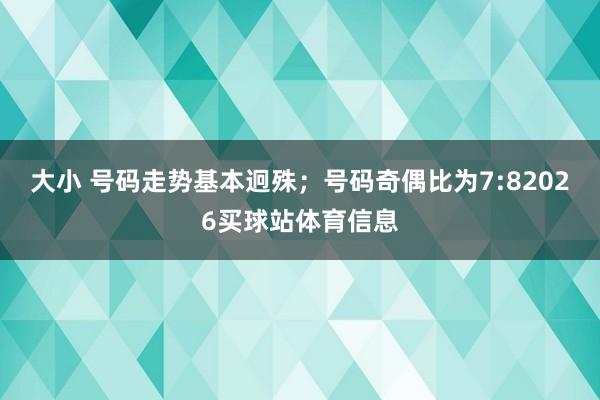 大小 号码走势基本迥殊；号码奇偶比为7:82026买球站体育信息