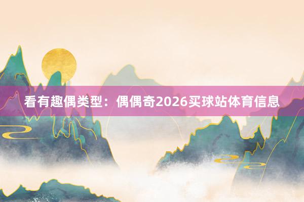 看有趣偶类型：偶偶奇2026买球站体育信息