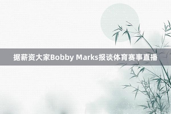 据薪资大家Bobby Marks报谈体育赛事直播
