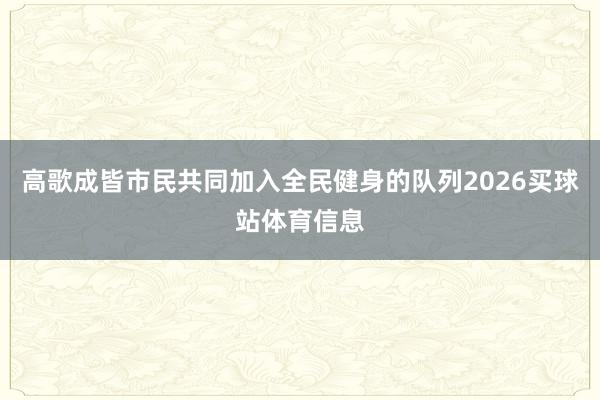 高歌成皆市民共同加入全民健身的队列2026买球站体育信息