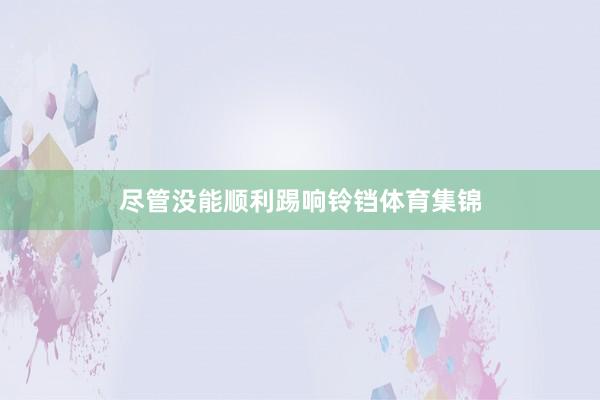 尽管没能顺利踢响铃铛体育集锦