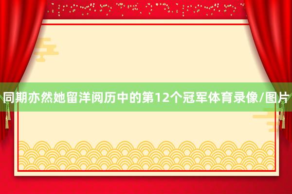 同期亦然她留洋阅历中的第12个冠军体育录像/图片