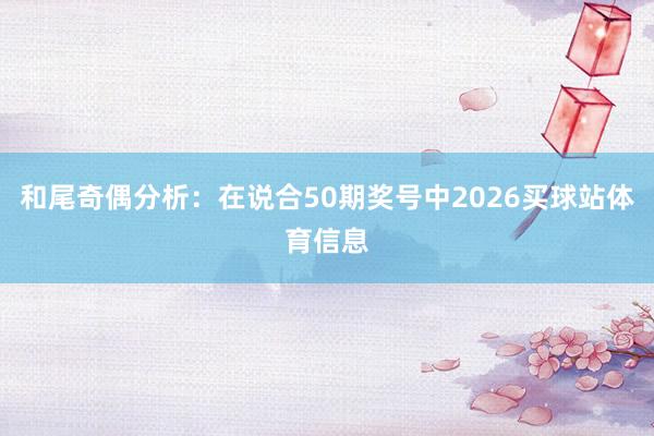 和尾奇偶分析：在说合50期奖号中2026买球站体育信息