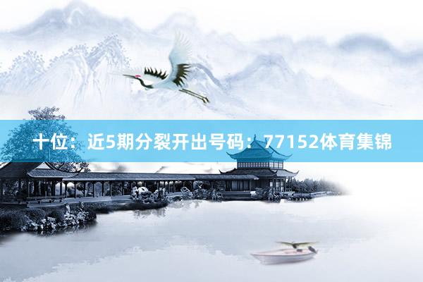 十位：近5期分裂开出号码：77152体育集锦