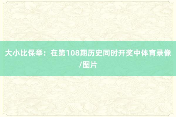 大小比保举：在第108期历史同时开奖中体育录像/图片