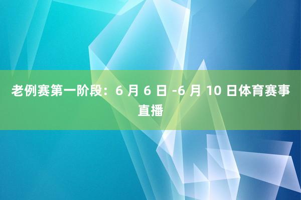 老例赛第一阶段：6 月 6 日 -6 月 10 日体育赛事直播