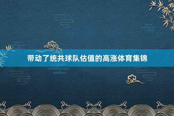 带动了统共球队估值的高涨体育集锦