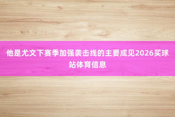 他是尤文下赛季加强袭击线的主要成见2026买球站体育信息