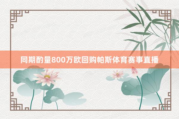 同期酌量800万欧回购帕斯体育赛事直播