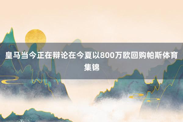 皇马当今正在辩论在今夏以800万欧回购帕斯体育集锦