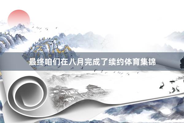 最终咱们在八月完成了续约体育集锦