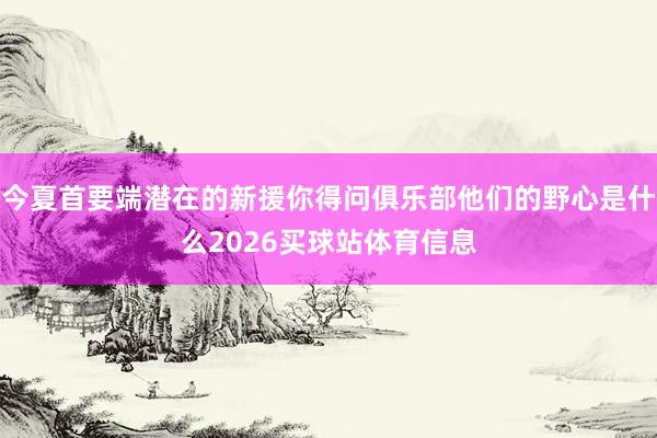 今夏首要端潜在的新援你得问俱乐部他们的野心是什么2026买球站体育信息