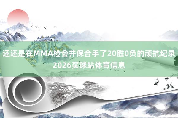 还还是在MMA检会并保合手了20胜0负的顽抗纪录2026买球站体育信息