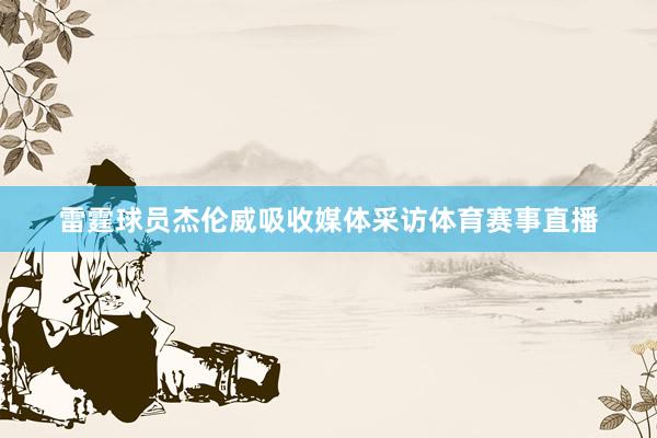 雷霆球员杰伦威吸收媒体采访体育赛事直播