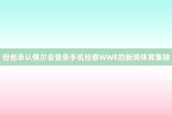 但他承认偶尔会登录手机检察WWE的新闻体育集锦