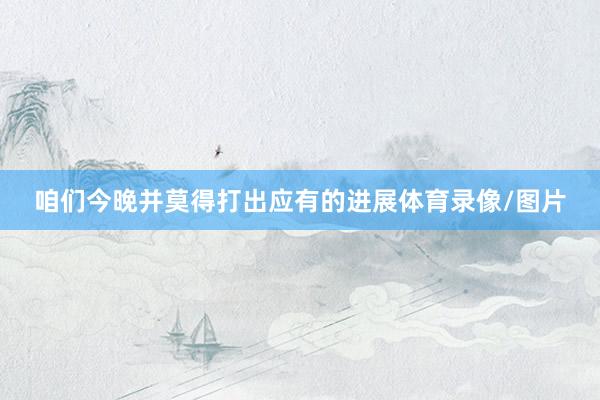 咱们今晚并莫得打出应有的进展体育录像/图片
