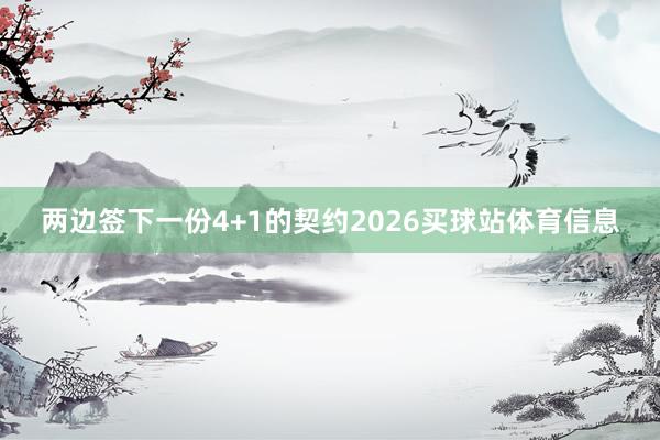 两边签下一份4+1的契约2026买球站体育信息