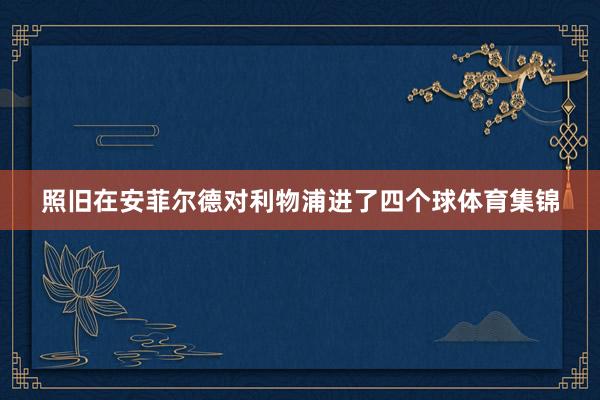 照旧在安菲尔德对利物浦进了四个球体育集锦