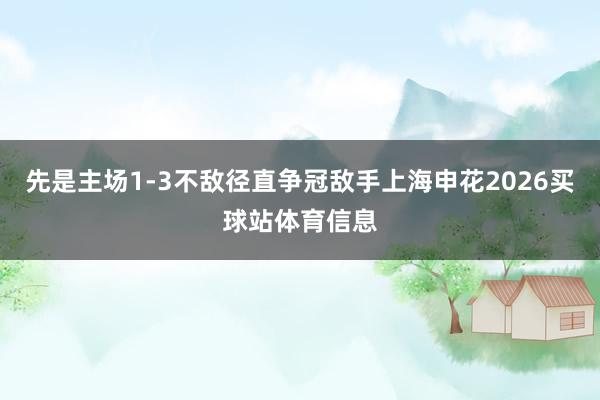 先是主场1-3不敌径直争冠敌手上海申花2026买球站体育信息