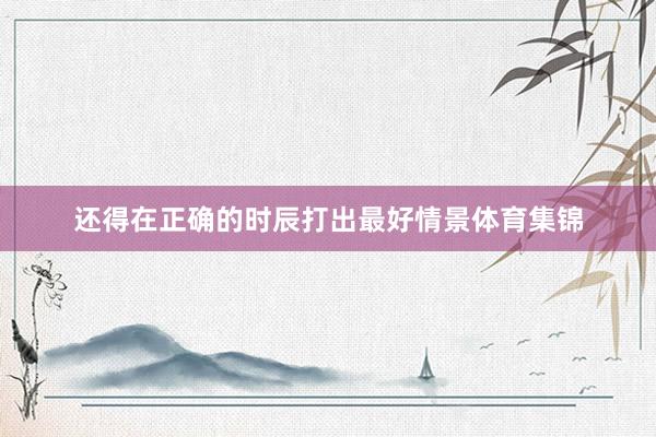 还得在正确的时辰打出最好情景体育集锦