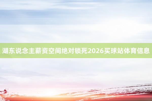 湖东说念主薪资空间绝对锁死2026买球站体育信息