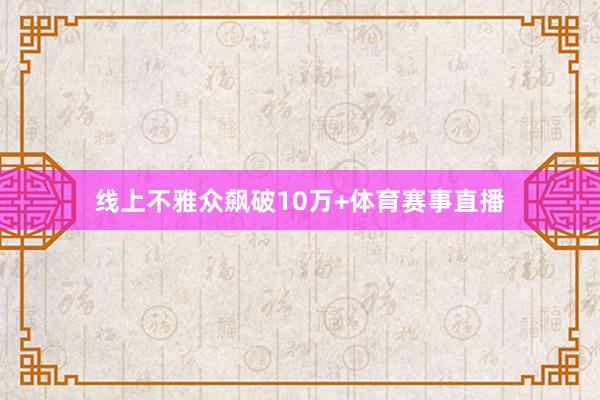 线上不雅众飙破10万+体育赛事直播
