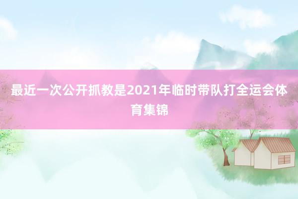 最近一次公开抓教是2021年临时带队打全运会体育集锦