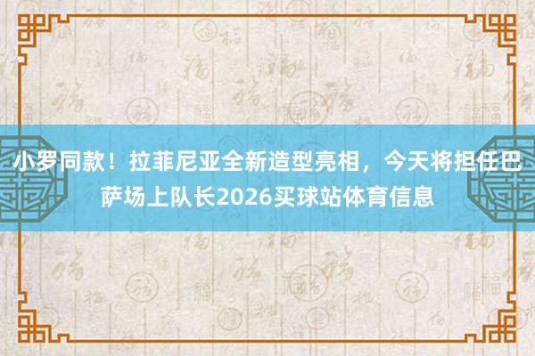 小罗同款！拉菲尼亚全新造型亮相，今天将担任巴萨场上队长2026买球站体育信息