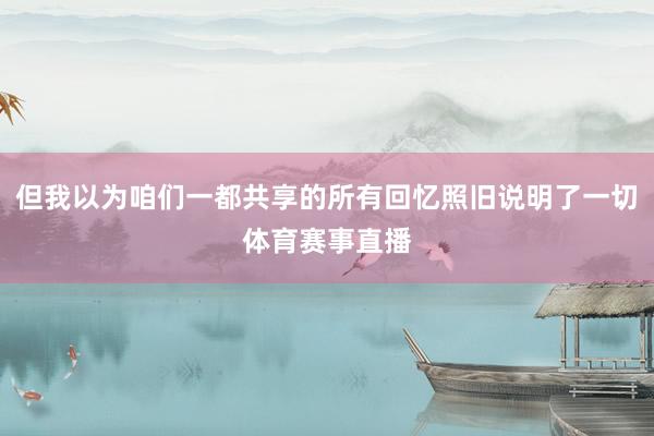 但我以为咱们一都共享的所有回忆照旧说明了一切体育赛事直播