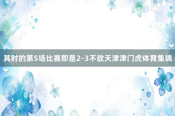 其时的第5场比赛即是2-3不敌天津津门虎体育集锦