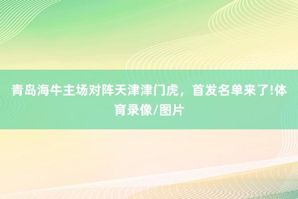 青岛海牛主场对阵天津津门虎，首发名单来了!体育录像/图片