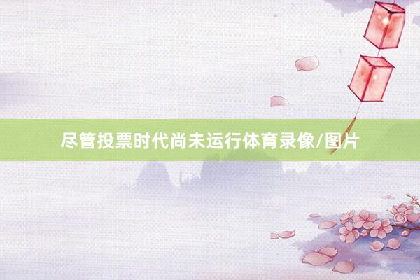 尽管投票时代尚未运行体育录像/图片