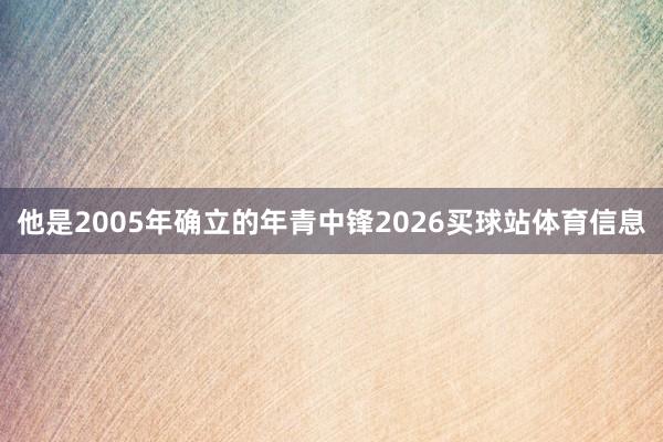 他是2005年确立的年青中锋2026买球站体育信息