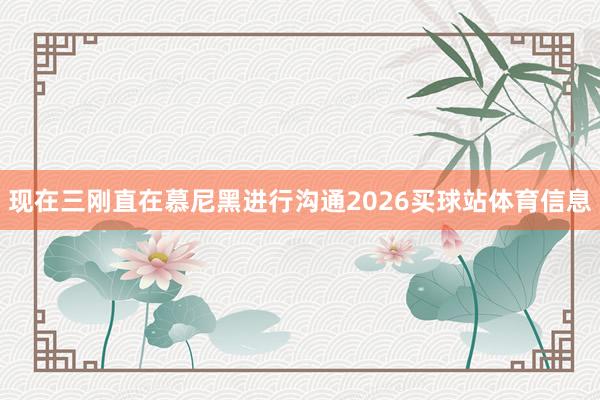 现在三刚直在慕尼黑进行沟通2026买球站体育信息