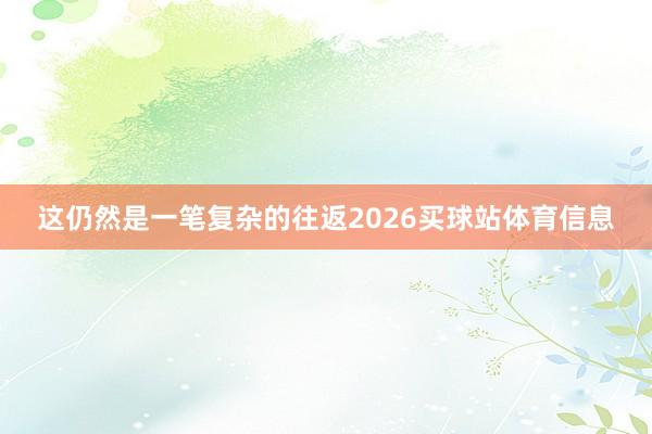 这仍然是一笔复杂的往返2026买球站体育信息