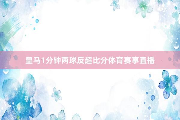 皇马1分钟两球反超比分体育赛事直播