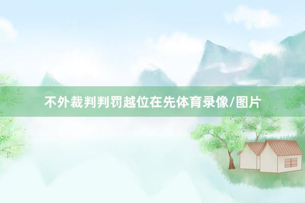 不外裁判判罚越位在先体育录像/图片
