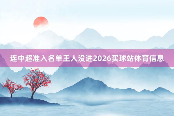 连中超准入名单王人没进2026买球站体育信息