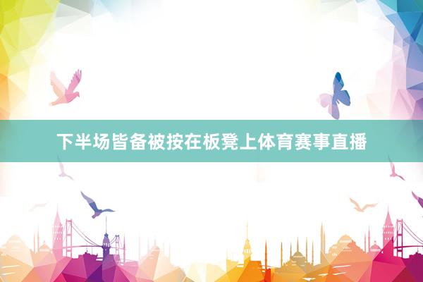下半场皆备被按在板凳上体育赛事直播
