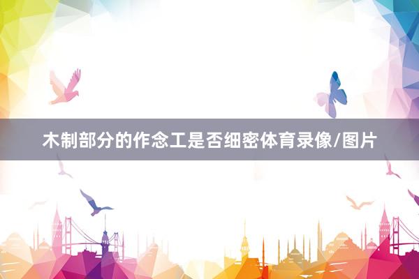木制部分的作念工是否细密体育录像/图片
