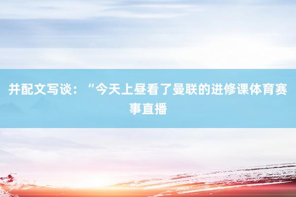 并配文写谈：“今天上昼看了曼联的进修课体育赛事直播