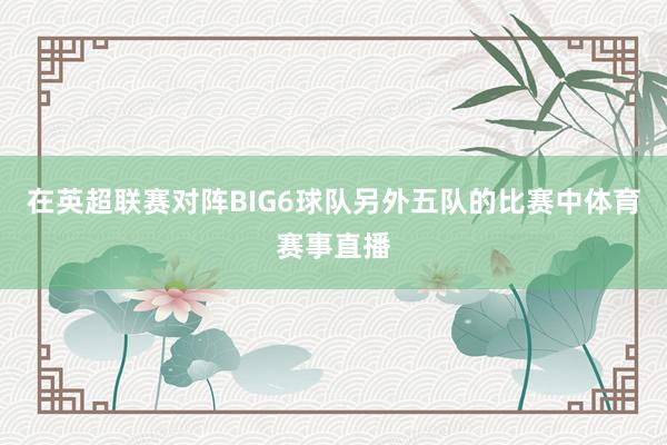 在英超联赛对阵BIG6球队另外五队的比赛中体育赛事直播