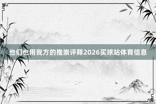 他们也用我方的推崇评释2026买球站体育信息
