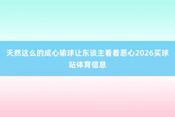 天然这么的成心输球让东谈主看着恶心2026买球站体育信息