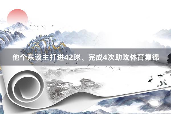 他个东谈主打进42球、完成4次助攻体育集锦